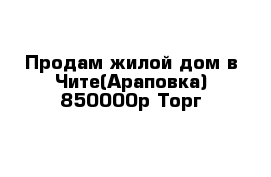 Продам жилой дом в Чите(Араповка) 850000р Торг